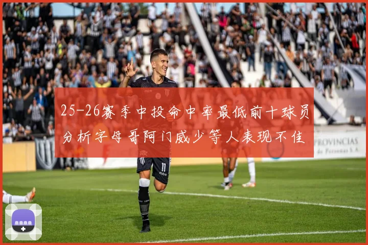 25-26赛季中投命中率最低前十球员分析字母哥阿门威少等人表现不佳