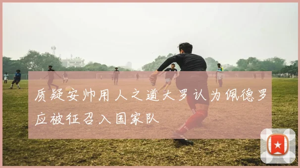 质疑安帅用人之道大罗认为佩德罗应被征召入国家队
