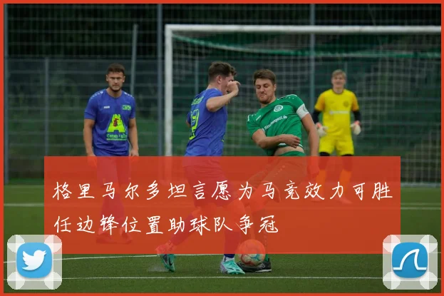 格里马尔多坦言愿为马竞效力可胜任边锋位置助球队争冠