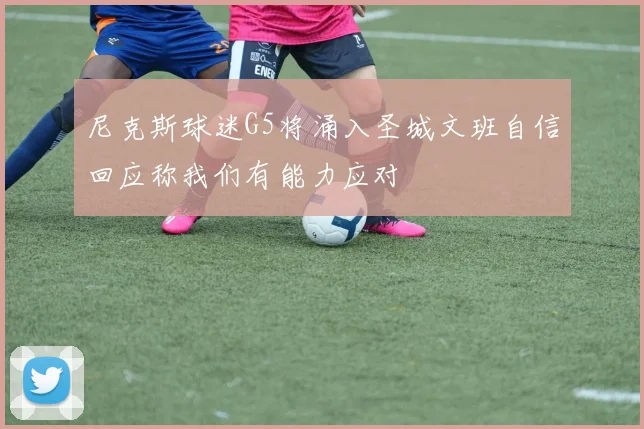 尼克斯球迷G5将涌入圣城文班自信回应称我们有能力应对