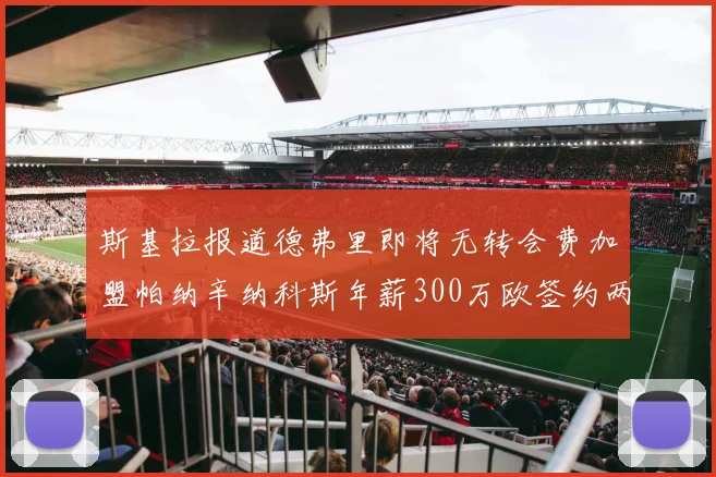 斯基拉报道德弗里即将无转会费加盟帕纳辛纳科斯年薪300万欧签约两年