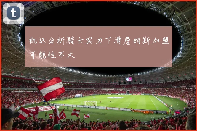 凯记分析骑士实力下滑詹姆斯加盟可能性不大