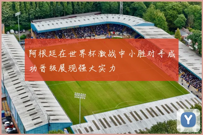 阿根廷在世界杯激战中小胜对手成功晋级展现强大实力