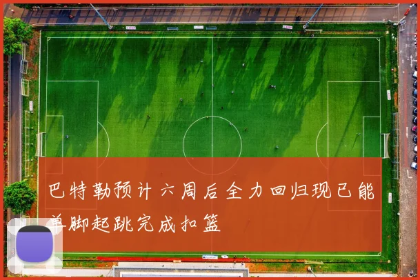 巴特勒预计六周后全力回归现已能单脚起跳完成扣篮