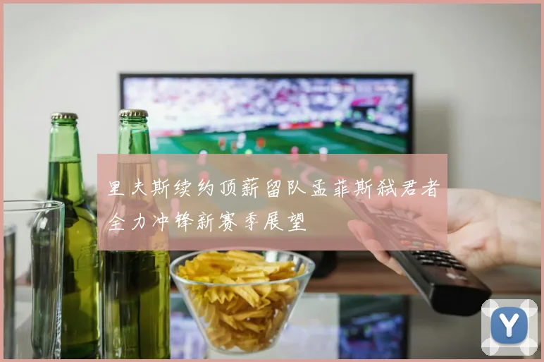 里夫斯续约顶薪留队孟菲斯弑君者全力冲锋新赛季展望