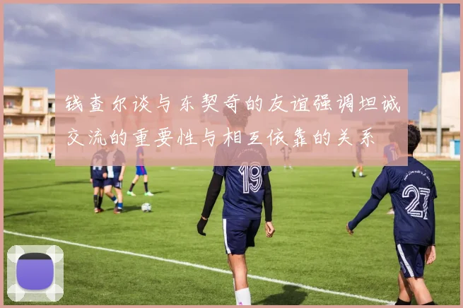 钱查尔谈与东契奇的友谊强调坦诚交流的重要性与相互依靠的关系