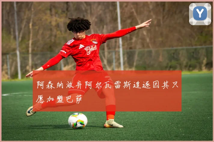 阿森纳放弃阿尔瓦雷斯追逐因其只愿加盟巴萨